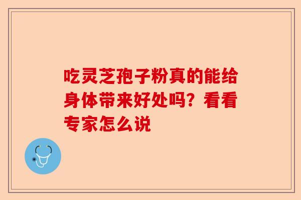 吃灵芝孢子粉真的能给身体带来好处吗？看看专家怎么说-第1张图片-卓越灵芝孢子粉