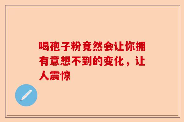 喝孢子粉竟然会让你拥有意想不到的变化，让人震惊-第1张图片-卓越灵芝孢子粉