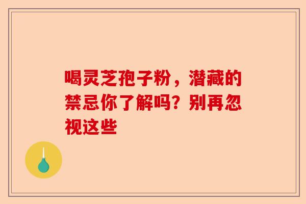 喝灵芝孢子粉，潜藏的禁忌你了解吗？别再忽视这些-第1张图片-卓越灵芝孢子粉