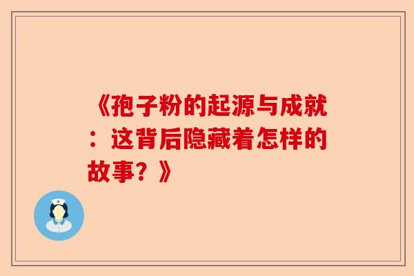 《孢子粉的起源与成就：这背后隐藏着怎样的故事？》-第1张图片-卓越灵芝孢子粉