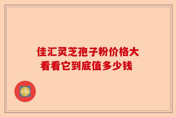 佳汇灵芝孢子粉价格大 看看它到底值多少钱-第1张图片-卓越灵芝孢子粉