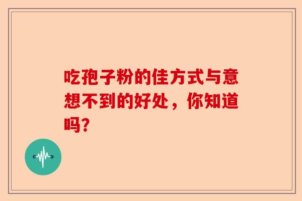 吃孢子粉的佳方式与意想不到的好处，你知道吗？-第1张图片-卓越灵芝孢子粉