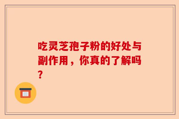 吃灵芝孢子粉的好处与副作用，你真的了解吗？-第1张图片-卓越灵芝孢子粉