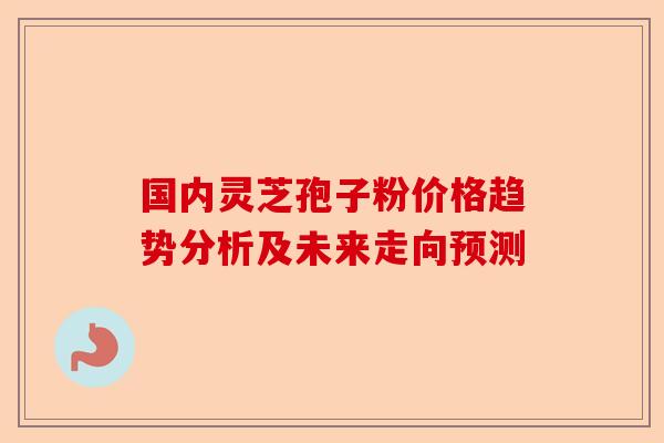 国内灵芝孢子粉价格趋势分析及未来走向预测-第1张图片-卓越灵芝孢子粉