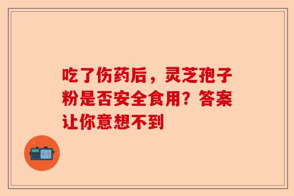 吃了伤药后，灵芝孢子粉是否安全食用？答案让你意想不到-第1张图片-卓越灵芝孢子粉