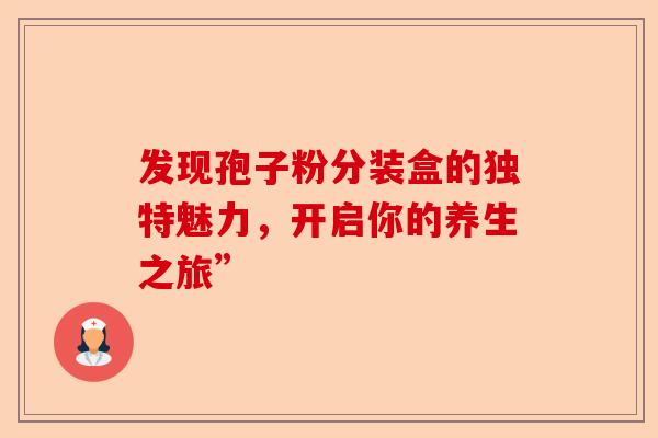 发现孢子粉分装盒的独特魅力，开启你的养生之旅”-第1张图片-卓越灵芝孢子粉