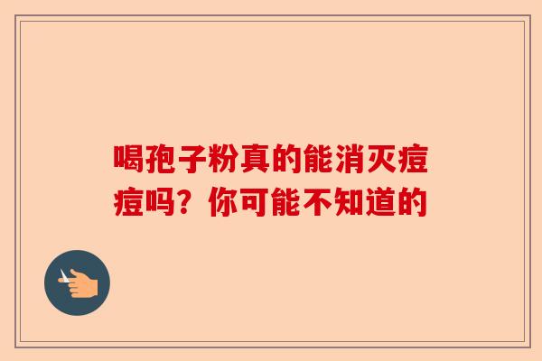 喝孢子粉真的能消灭痘痘吗？你可能不知道的-第1张图片-卓越灵芝孢子粉
