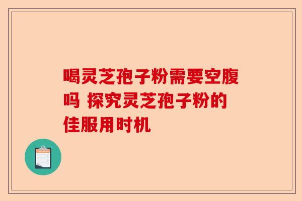 喝灵芝孢子粉需要空腹吗 探究灵芝孢子粉的佳服用时机-第1张图片-卓越灵芝孢子粉