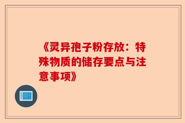 《灵异孢子粉存放：特殊物质的储存要点与注意事项》-第1张图片-卓越灵芝孢子粉