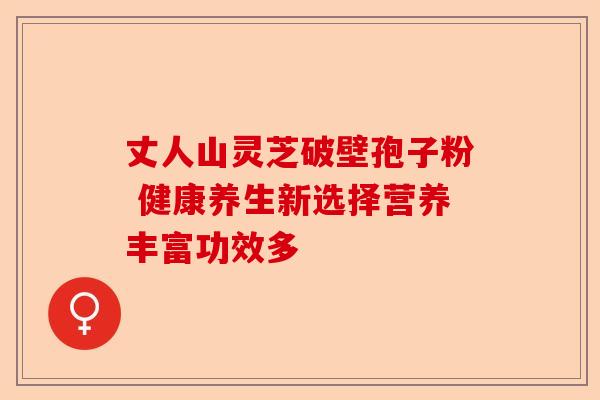 丈人山灵芝破壁孢子粉 健康养生新选择营养丰富功效多-第1张图片-卓越灵芝孢子粉