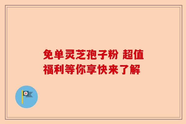 免单灵芝孢子粉 超值福利等你享快来了解-第1张图片-卓越灵芝孢子粉