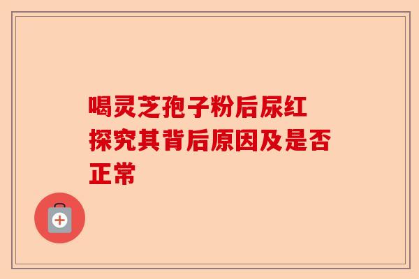 喝灵芝孢子粉后尿红 探究其背后原因及是否正常-第1张图片-卓越灵芝孢子粉