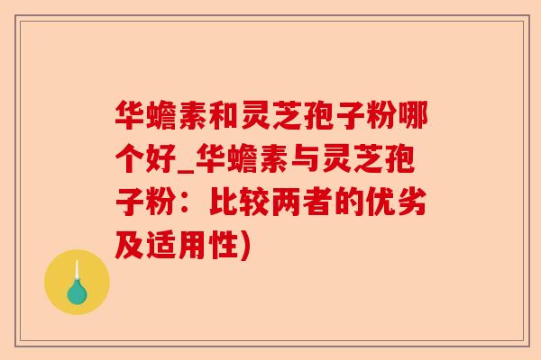 华蟾素和灵芝孢子粉哪个好_华蟾素与灵芝孢子粉：比较两者的优劣及适用性)-第1张图片-卓越灵芝孢子粉