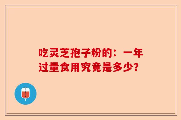吃灵芝孢子粉的：一年过量食用究竟是多少？-第1张图片-卓越灵芝孢子粉