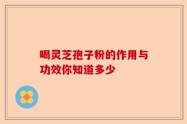 喝灵芝孢子粉的作用与功效你知道多少-第1张图片-卓越灵芝孢子粉