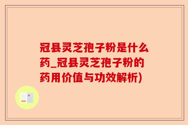冠县灵芝孢子粉是什么药_冠县灵芝孢子粉的药用价值与功效解析)-第1张图片-卓越灵芝孢子粉 冠县灵芝孢子粉是什么药_冠县灵芝孢子粉的药用价值与功效解析)-第1张图片-卓越灵芝孢子粉