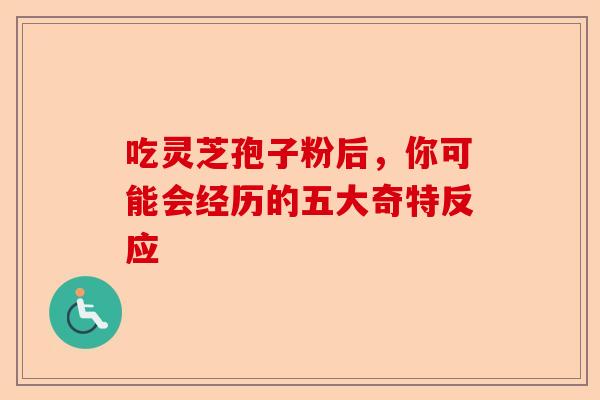 吃灵芝孢子粉后，你可能会经历的五大奇特反应-第1张图片-卓越灵芝孢子粉