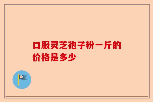 口服灵芝孢子粉一斤的价格是多少-第1张图片-卓越灵芝孢子粉 口服灵芝孢子粉一斤的价格是多少-第1张图片-卓越灵芝孢子粉