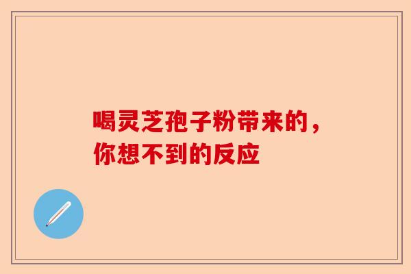 喝灵芝孢子粉带来的，你想不到的反应-第1张图片-卓越灵芝孢子粉