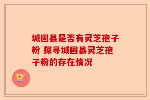 城固县是否有灵芝孢子粉 探寻城固县灵芝孢子粉的存在情况-第1张图片-卓越灵芝孢子粉