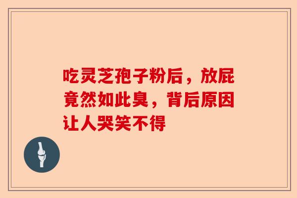 吃灵芝孢子粉后，放屁竟然如此臭，背后原因让人哭笑不得-第1张图片-卓越灵芝孢子粉