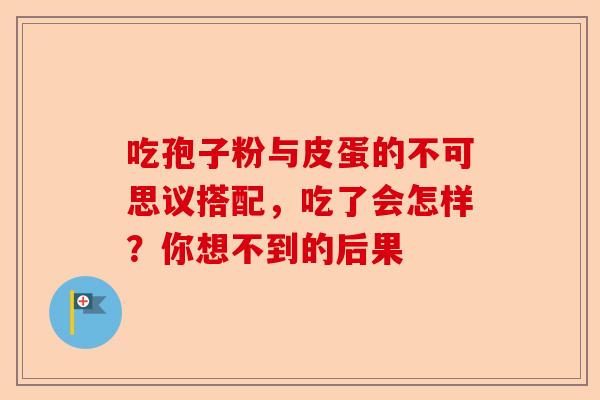 吃孢子粉与皮蛋的不可思议搭配，吃了会怎样？你想不到的后果-第1张图片-卓越灵芝孢子粉