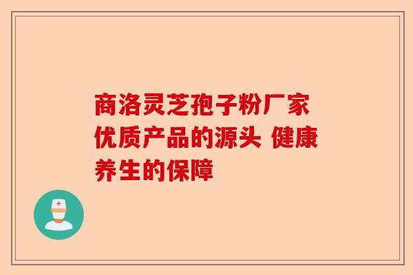 商洛灵芝孢子粉厂家 优质产品的源头 健康养生的保障-第1张图片-卓越灵芝孢子粉