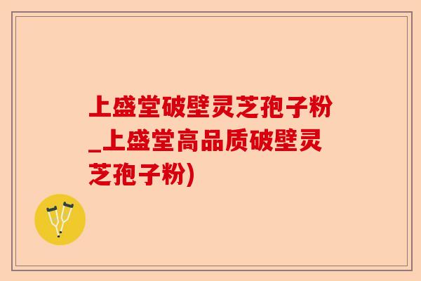 上盛堂破壁灵芝孢子粉_上盛堂高品质破壁灵芝孢子粉)-第1张图片-卓越灵芝孢子粉
