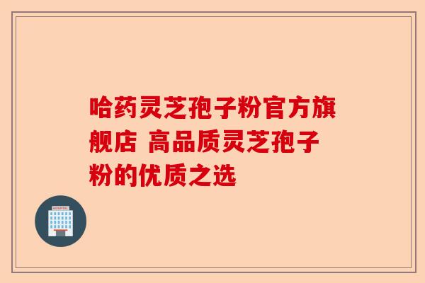 哈药灵芝孢子粉官方旗舰店 高品质灵芝孢子粉的优质之选-第1张图片-卓越灵芝孢子粉