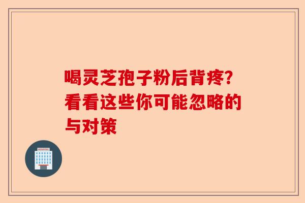 喝灵芝孢子粉后背疼？看看这些你可能忽略的与对策-第1张图片-卓越灵芝孢子粉