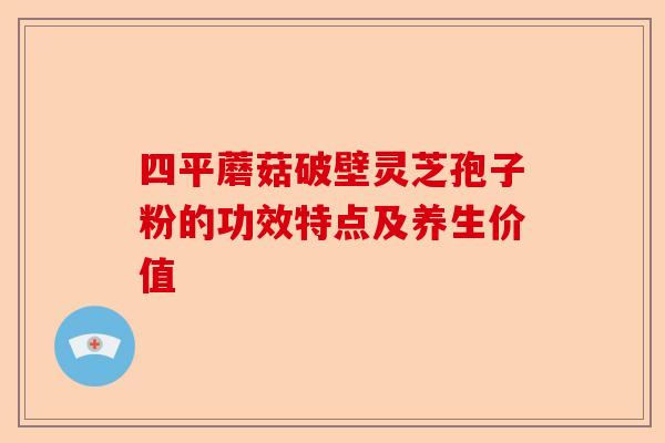 四平蘑菇破壁灵芝孢子粉的功效特点及养生价值-第1张图片-卓越灵芝孢子粉