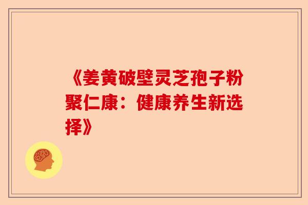 《姜黄破壁灵芝孢子粉聚仁康：健康养生新选择》-第1张图片-卓越灵芝孢子粉