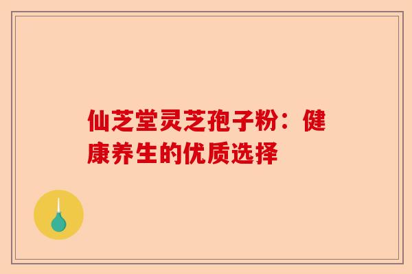 仙芝堂灵芝孢子粉：健康养生的优质选择-第1张图片-卓越灵芝孢子粉