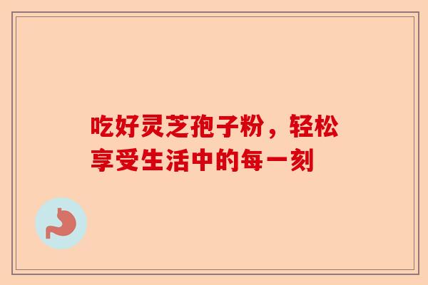 吃好灵芝孢子粉，轻松享受生活中的每一刻-第1张图片-卓越灵芝孢子粉