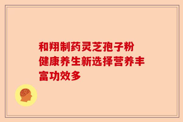 和翔制药灵芝孢子粉 健康养生新选择营养丰富功效多-第1张图片-卓越灵芝孢子粉