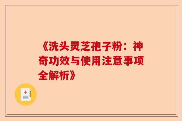《洗头灵芝孢子粉：神奇功效与使用注意事项全解析》-第1张图片-卓越灵芝孢子粉
