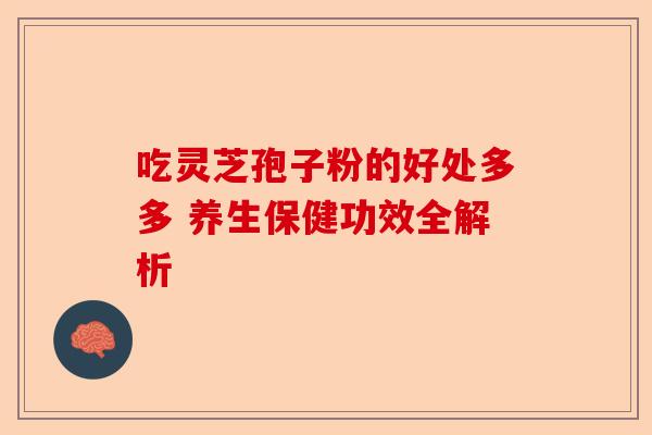 吃灵芝孢子粉的好处多多 养生保健功效全解析-第1张图片-卓越灵芝孢子粉