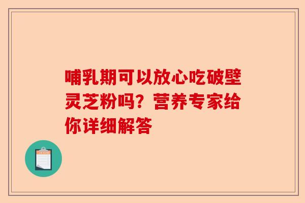 哺乳期可以放心吃破壁灵芝粉吗？营养专家给你详细解答-第1张图片-卓越灵芝孢子粉