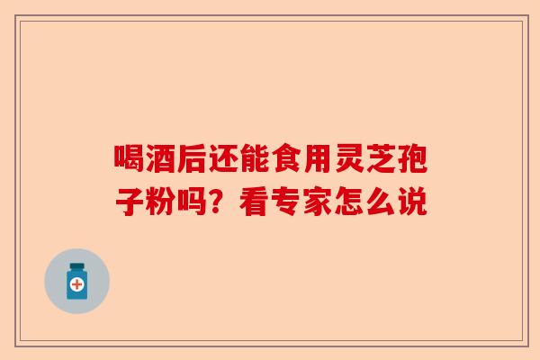 喝酒后还能食用灵芝孢子粉吗？看专家怎么说-第1张图片-卓越灵芝孢子粉