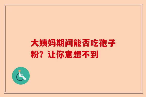 大姨妈期间能否吃孢子粉？让你意想不到-第1张图片-卓越灵芝孢子粉