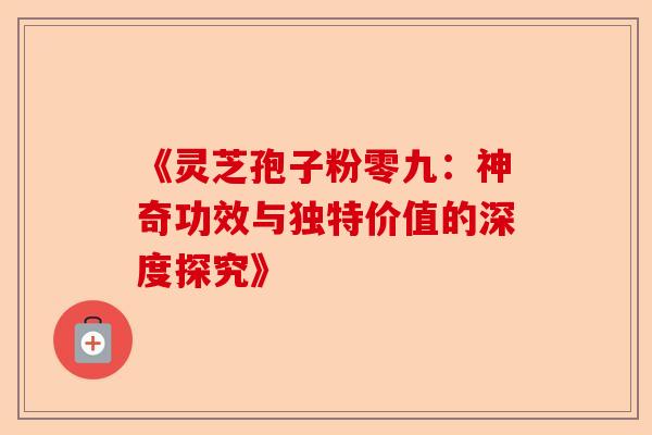 《灵芝孢子粉零九：神奇功效与独特价值的深度探究》-第1张图片-卓越灵芝孢子粉