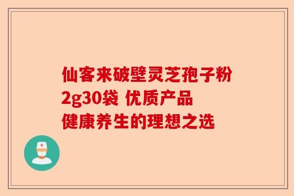 仙客来破壁灵芝孢子粉2g30袋 优质产品健康养生的理想之选-第1张图片-卓越灵芝孢子粉