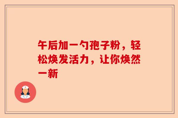 午后加一勺孢子粉，轻松焕发活力，让你焕然一新-第1张图片-卓越灵芝孢子粉