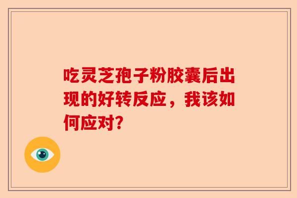 吃灵芝孢子粉胶囊后出现的好转反应，我该如何应对？-第1张图片-卓越灵芝孢子粉