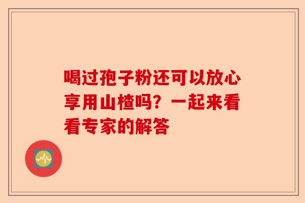 喝过孢子粉还可以放心享用山楂吗？一起来看看专家的解答-第1张图片-卓越灵芝孢子粉