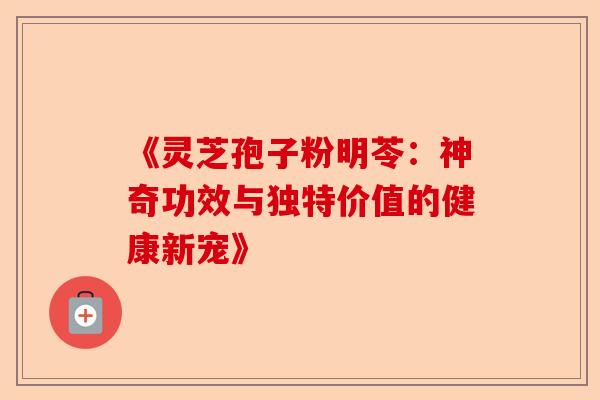 《灵芝孢子粉明苓：神奇功效与独特价值的健康新宠》-第1张图片-卓越灵芝孢子粉