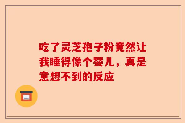 吃了灵芝孢子粉竟然让我睡得像个婴儿，真是意想不到的反应-第1张图片-卓越灵芝孢子粉