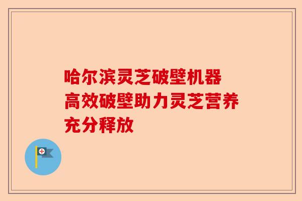 哈尔滨灵芝破壁机器 高效破壁助力灵芝营养充分释放-第1张图片-卓越灵芝孢子粉