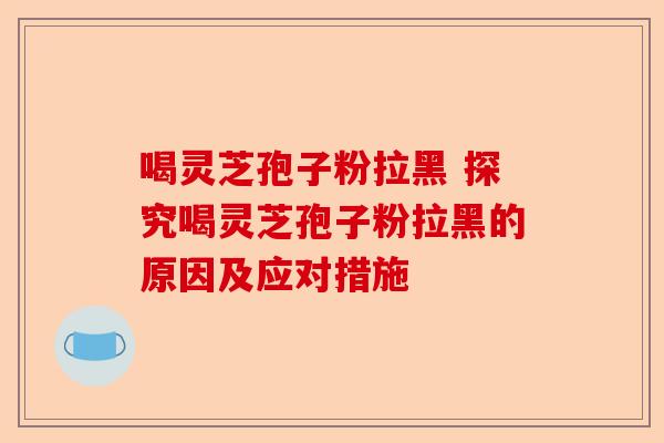 喝灵芝孢子粉拉黑 探究喝灵芝孢子粉拉黑的原因及应对措施-第1张图片-卓越灵芝孢子粉