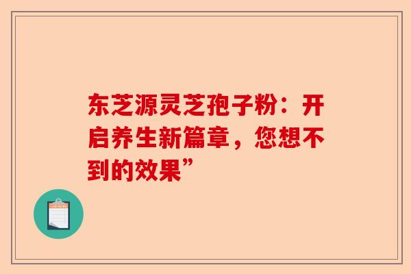 东芝源灵芝孢子粉：开启养生新篇章，您想不到的效果”-第1张图片-卓越灵芝孢子粉